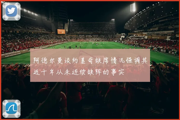 阿德尔曼谈约基奇缺席情况强调其近十年从未连续缺阵的事实
