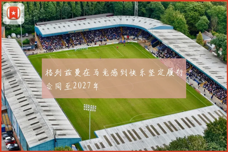 格列兹曼在马竞感到快乐坚定履行合同至2027年