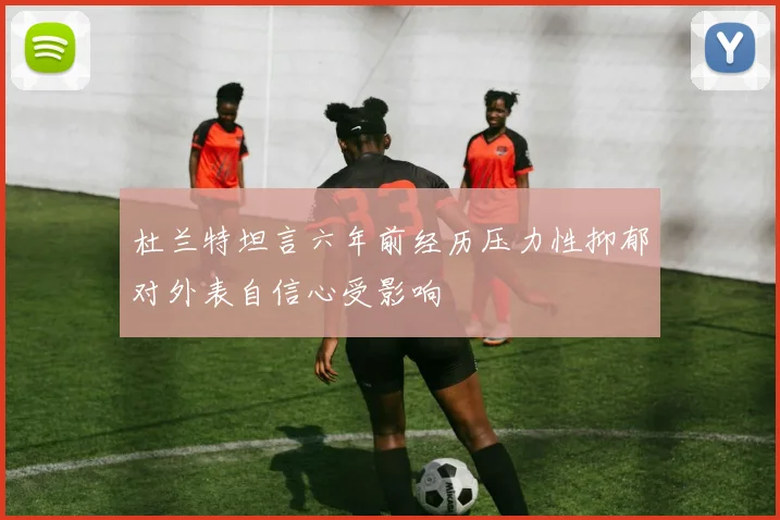 杜兰特坦言六年前经历压力性抑郁对外表自信心受影响