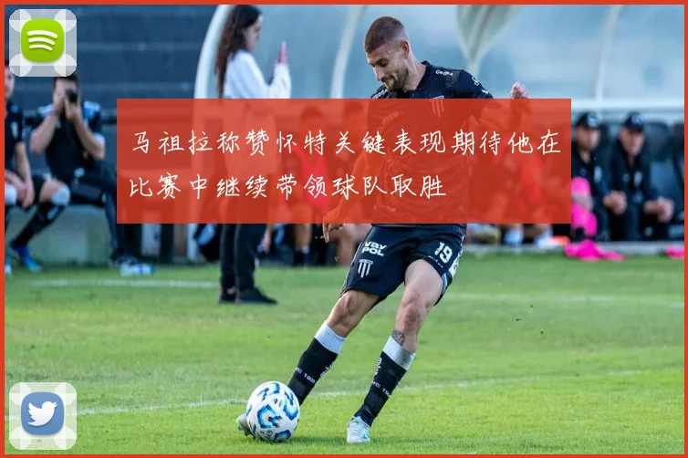 马祖拉称赞怀特关键表现期待他在比赛中继续带领球队取胜