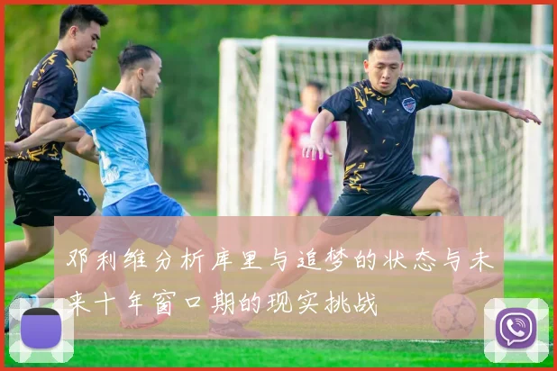 邓利维分析库里与追梦的状态与未来十年窗口期的现实挑战