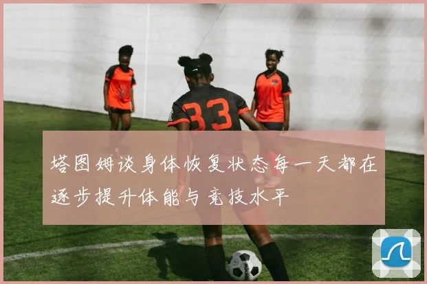 塔图姆谈身体恢复状态每一天都在逐步提升体能与竞技水平
