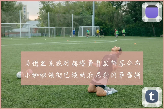 马德里竞技对赫塔费首发阵容公布小蜘蛛领衔巴埃纳和尼科冈萨雷斯出战