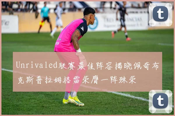 Unrivaled联赛最佳阵容揭晓佩奇布克斯普拉姆格雷荣膺一阵殊荣