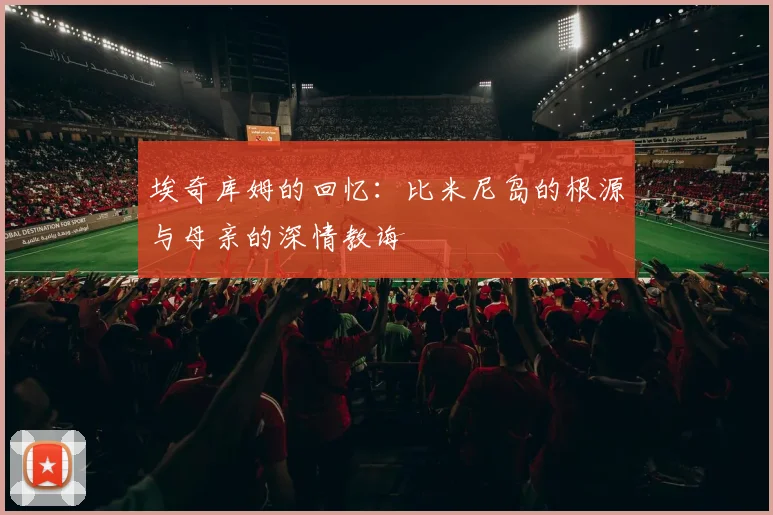 埃奇库姆的回忆：比米尼岛的根源与母亲的深情教诲