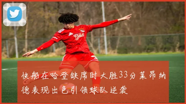快船在哈登缺席时大胜33分莱昂纳德表现出色引领球队逆袭