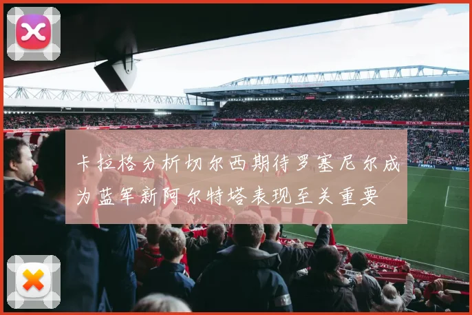 卡拉格分析切尔西期待罗塞尼尔成为蓝军新阿尔特塔表现至关重要