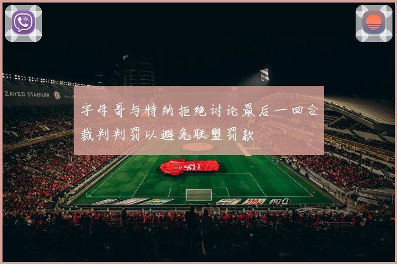 字母哥与特纳拒绝讨论最后一回合裁判判罚以避免联盟罚款