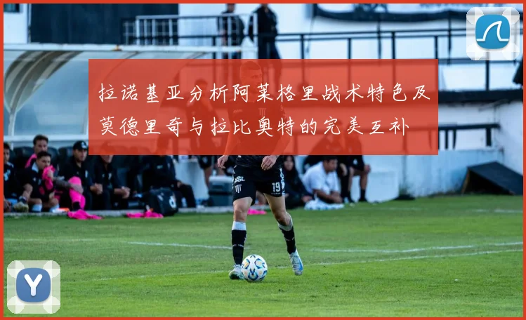 拉诺基亚分析阿莱格里战术特色及莫德里奇与拉比奥特的完美互补