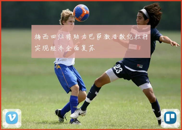 梅西回归将助力巴萨激活数亿杠杆实现经济全面复苏