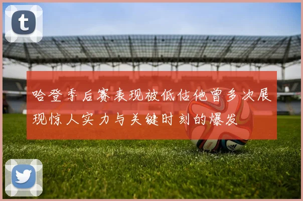 哈登季后赛表现被低估他曾多次展现惊人实力与关键时刻的爆发