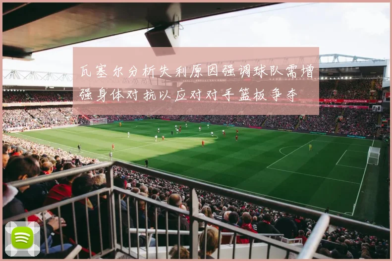 瓦塞尔分析失利原因强调球队需增强身体对抗以应对对手篮板争夺