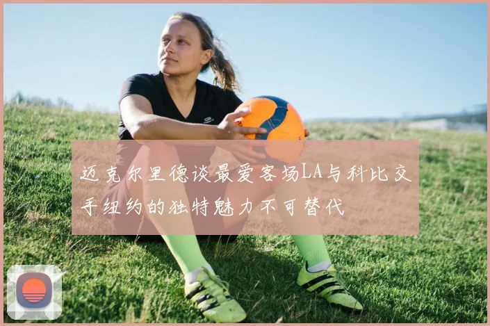 迈克尔里德谈最爱客场LA与科比交手纽约的独特魅力不可替代