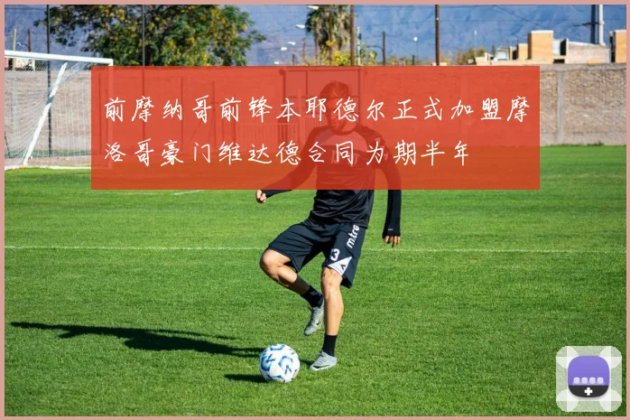 前摩纳哥前锋本耶德尔正式加盟摩洛哥豪门维达德合同为期半年