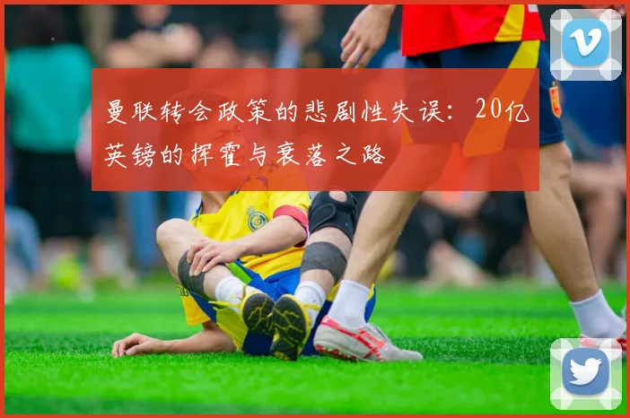 曼联转会政策的悲剧性失误：20亿英镑的挥霍与衰落之路