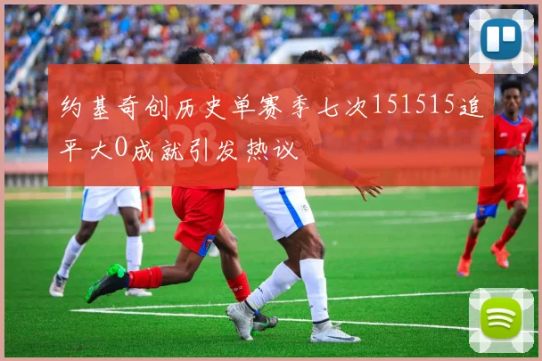 约基奇创历史单赛季七次151515追平大O成就引发热议