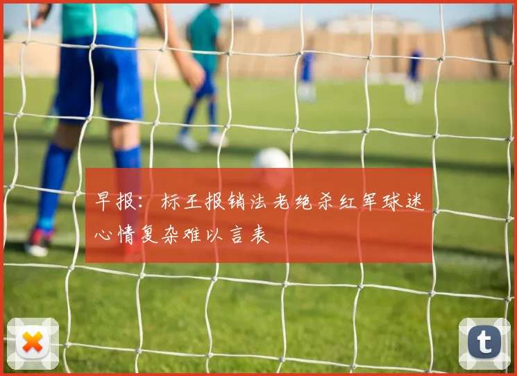 早报：标王报销法老绝杀红军球迷心情复杂难以言表