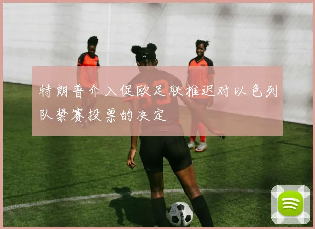 特朗普介入促欧足联推迟对以色列队禁赛投票的决定
