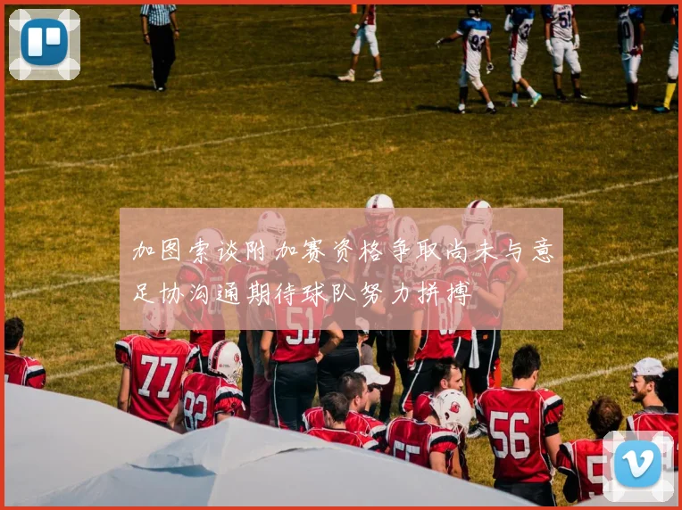 加图索谈附加赛资格争取尚未与意足协沟通期待球队努力拼搏