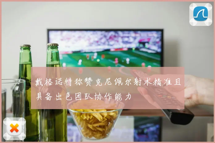 戴格诺特称赞克尼佩尔射术精准且具备出色团队协作能力